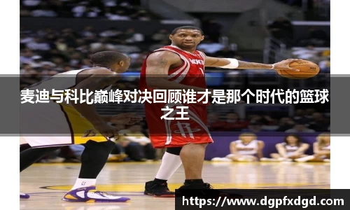 麦迪与科比巅峰对决回顾谁才是那个时代的篮球之王