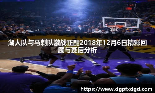 湖人队与马刺队激战正酣2018年12月6日精彩回顾与赛后分析